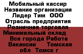 Мобильный кассир › Название организации ­ Лидер Тим, ООО › Отрасль предприятия ­ Розничная торговля › Минимальный оклад ­ 1 - Все города Работа » Вакансии   . Томская обл.,Томск г.